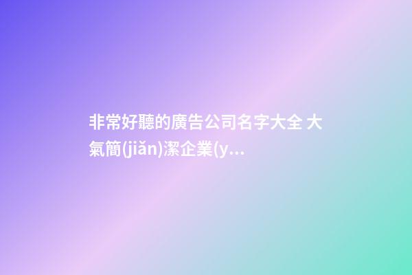 非常好聽的廣告公司名字大全 大氣簡(jiǎn)潔企業(yè)名,起名之家-第1張-公司起名-玄機(jī)派